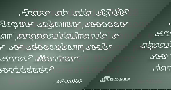Frase do dia 03/08 Porque algumas pessoas erram propositalmente e depois se desculpam pelo seu erro? Mostrar honestidade?... Frase de ALE VILLELA.