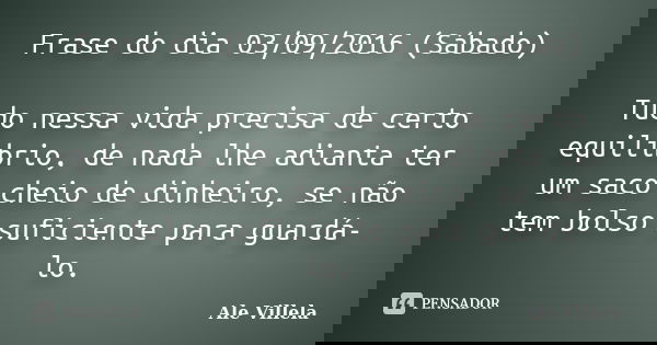 Frase do dia 03/09/2016 (Sábado) Tudo nessa vida precisa de certo equilíbrio, de nada lhe adianta ter um saco cheio de dinheiro, se não tem bolso suficiente par... Frase de Ale Villela.