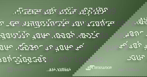 Frase do dia 03/09 Não se vanglorie ou cobre por aquilo que nada mais é do que fazer o que é sua obrigação.... Frase de ALE VILLELA.