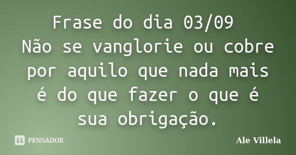 Frase do dia 03/09 Não se vanglorie ou cobre por aquilo que nada mais é do que fazer o que é sua obrigação.... Frase de ALE VILLELA.