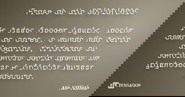 Frase do dia 03/10/2016 Se todos fossem iguais, assim como as cores, o mundo não teria alegrias, tristezas ou sentimentos seria apenas um gigantesco e infinito ... Frase de Ale Villela.