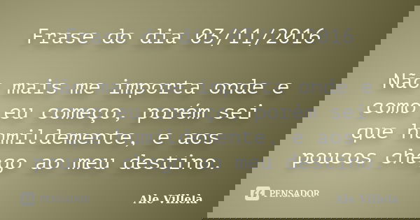 Frase do dia 03/11/2016 Não mais me importa onde e como eu começo, porém sei que humildemente, e aos poucos chego ao meu destino.... Frase de Ale Villela.