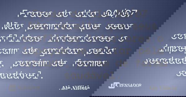 Frase do dia 04/07 Não permita que seus conflitos interiores o impeçam de gritar pela verdade, porém de forma saudável.... Frase de ALE VILLELA.