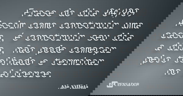 Frase do dia 04/09 Assim como construir uma casa, é construir seu dia a dia, não pode começar pelo telhado e terminar no alicerce.... Frase de ALE VILLELA.