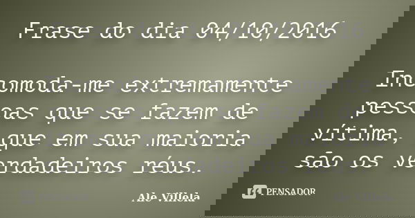 Frase do dia 04/10/2016 Incomoda-me extremamente pessoas que se fazem de vítima, que em sua maioria são os verdadeiros réus.... Frase de Ale Villela.