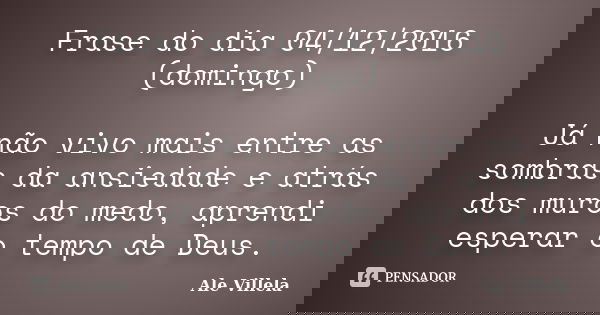 Frase do dia 04/12/2016 (domingo) Já não vivo mais entre as sombras da ansiedade e atrás dos muros do medo, aprendi esperar o tempo de Deus.... Frase de ALE VILLELA.
