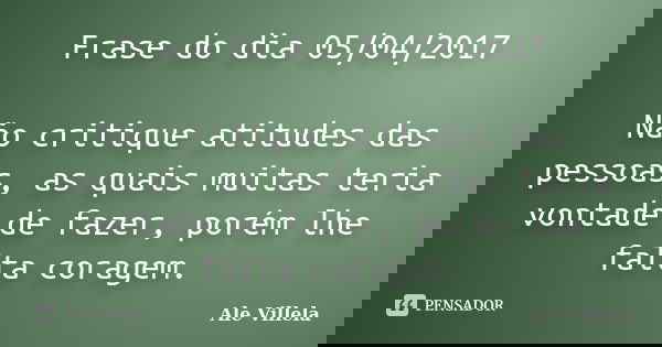 Frase do dia 05/04/2017 Não critique atitudes das pessoas, as quais muitas teria vontade de fazer, porém lhe falta coragem.... Frase de ALE VILLELA.
