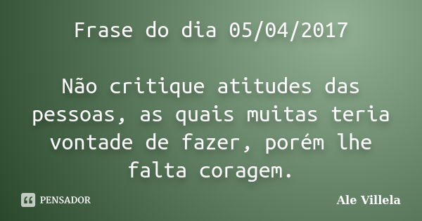 Frase do dia 05/04/2017 Não critique atitudes das pessoas, as quais muitas teria vontade de fazer, porém lhe falta coragem.... Frase de ALE VILLELA.