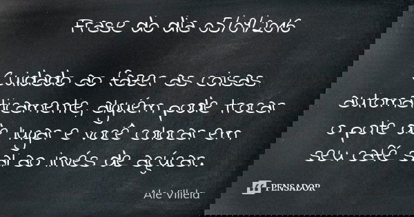 Frase do dia 05/09/2016 Cuidado ao fazer as coisas automaticamente, alguém pode trocar o pote de lugar e você colocar em seu café sal ao invés de açúcar.... Frase de Ale Villela.