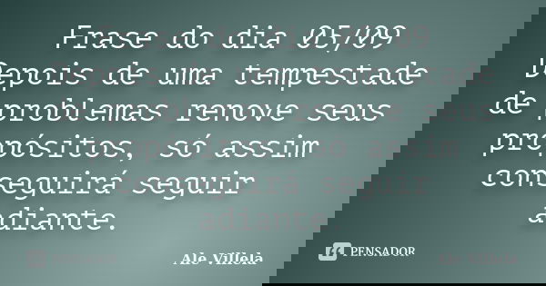 Frase do dia 05/09 Depois de uma tempestade de problemas renove seus propósitos, só assim conseguirá seguir adiante.... Frase de ALE VILLELA.