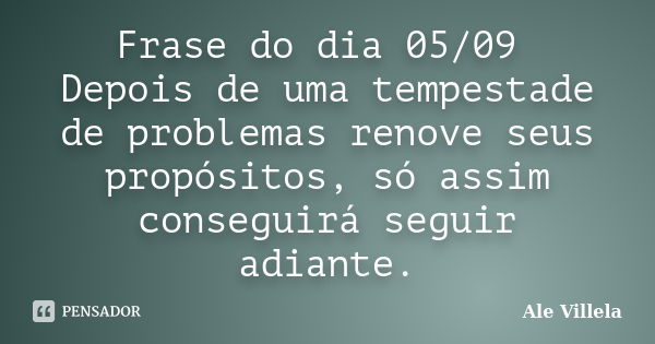 Frase do dia 05/09 Depois de uma tempestade de problemas renove seus propósitos, só assim conseguirá seguir adiante.... Frase de ALE VILLELA.