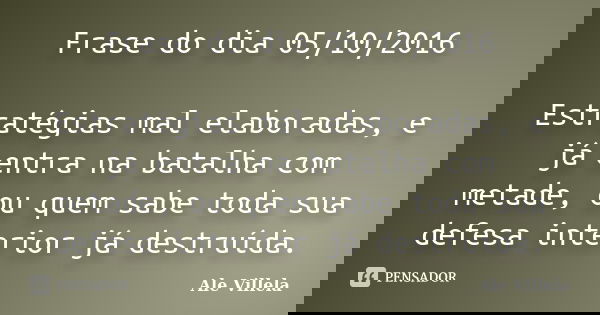 Frase do dia 05/10/2016 Estratégias mal elaboradas, e já entra na batalha com metade, ou quem sabe toda sua defesa interior já destruída.... Frase de Ale Villela.
