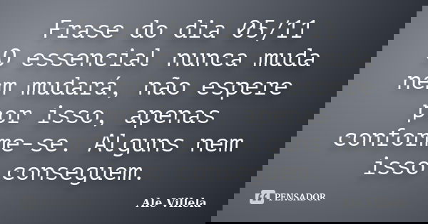 Frase do dia 05/11 O essencial nunca muda nem mudará, não espere por isso, apenas conforme-se. Alguns nem isso conseguem.... Frase de ALE VILLELA.