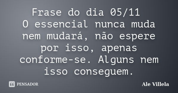 Frase do dia 05/11 O essencial nunca muda nem mudará, não espere por isso, apenas conforme-se. Alguns nem isso conseguem.... Frase de ALE VILLELA.