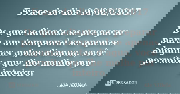 Frase do dia 06/02/2017 De que adianta se preparar para um temporal se apenas algumas gotas d’agua, você permite que lhe molhe por inteiro.... Frase de ALE VILLELA.