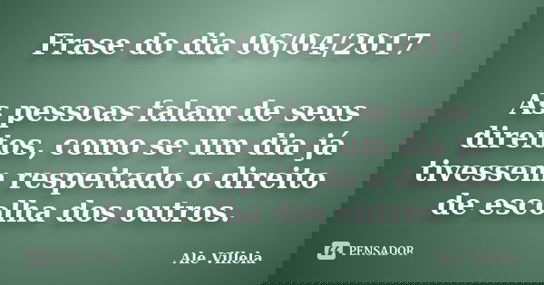 Frase do dia 06/04/2017 As pessoas falam de seus direitos, como se um dia já tivessem respeitado o direito de escolha dos outros.... Frase de ALE VILLELA.