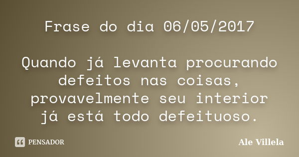 Frase do dia 06/05/2017 Quando já levanta procurando defeitos nas coisas, provavelmente seu interior já está todo defeituoso.... Frase de ALE VILLELA.