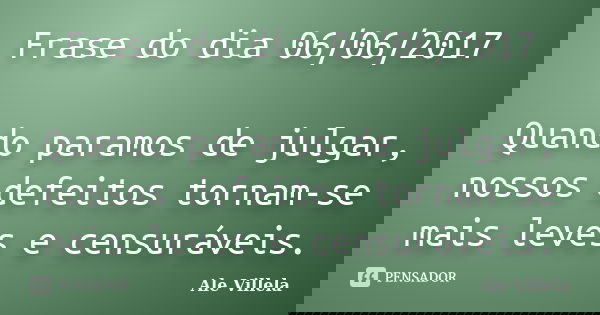 Frase do dia 06/06/2017 Quando paramos de julgar, nossos defeitos tornam-se mais leves e censuráveis.... Frase de ALE VILLELA.