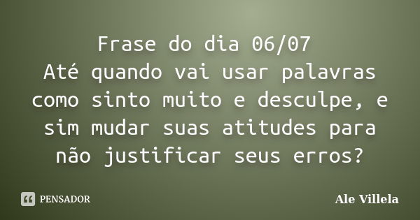 Frase do dia 06/07 Até quando vai usar palavras como sinto muito e desculpe, e sim mudar suas atitudes para não justificar seus erros?... Frase de ALE VILLELA.