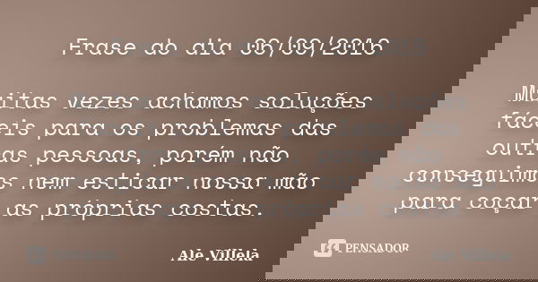 Frase do dia 06/09/2016 Muitas vezes achamos soluções fáceis para os problemas das outras pessoas, porém não conseguimos nem esticar nossa mão para coçar as pró... Frase de Ale Villela.