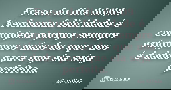 Frase do dia 06/09 Nenhuma felicidade é completa porque sempre exigimos mais do que nos é dado para que ela seja perfeita.... Frase de ALE VILLELA.