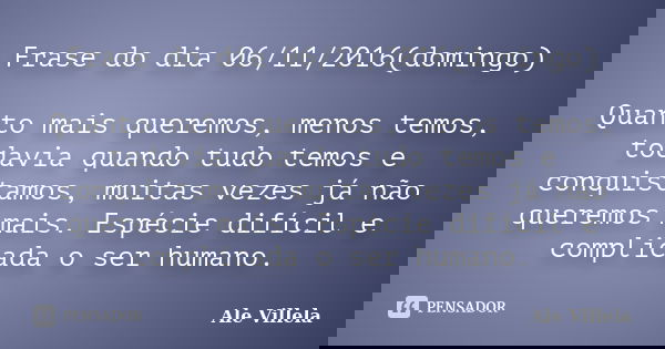 Frase do dia 06/11/2016(domingo) Quanto mais queremos, menos temos, todavia quando tudo temos e conquistamos, muitas vezes já não queremos mais. Espécie difícil... Frase de Ale Villela.