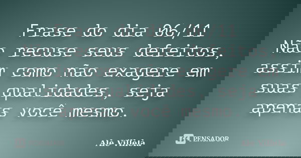 Frase do dia 06/11 Não recuse seus defeitos, assim como não exagere em suas qualidades, seja apenas você mesmo.... Frase de ALE VILLELA.