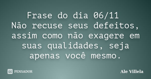 Frase do dia 06/11 Não recuse seus defeitos, assim como não exagere em suas qualidades, seja apenas você mesmo.... Frase de ALE VILLELA.