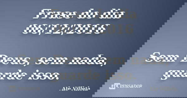 Frase do dia 06/12/2016 Sem Deus, sem nada, guarde isso.... Frase de ALE VILLELA.