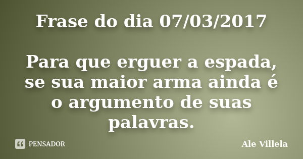 Frase do dia 07/03/2017 Para que erguer a espada, se sua maior arma ainda é o argumento de suas palavras.... Frase de ALE VILLELA.