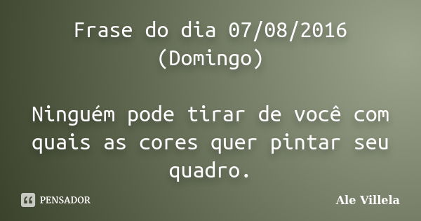 Frase do dia 07/08/2016 (Domingo) Ninguém pode tirar de você com quais as cores quer pintar seu quadro.... Frase de Ale Villela.