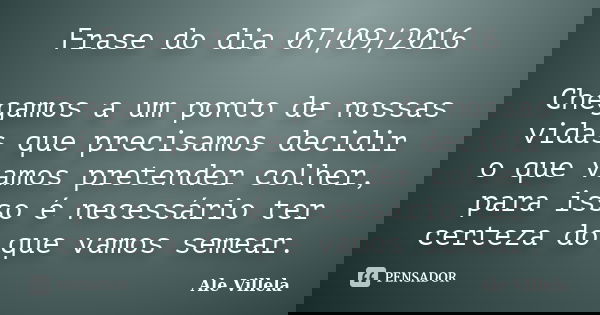 Frase do dia 07/09/2016 Chegamos a um ponto de nossas vidas que precisamos decidir o que vamos pretender colher, para isso é necessário ter certeza do que vamos... Frase de Ale Villela.