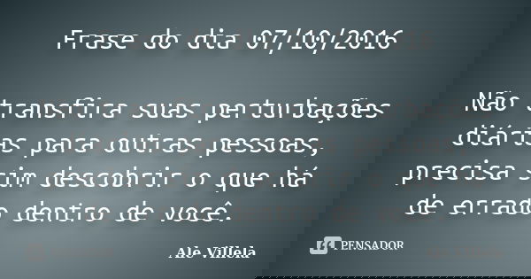 Frase do dia 07/10/2016 Não transfira suas perturbações diárias para outras pessoas, precisa sim descobrir o que há de errado dentro de você.... Frase de Ale Villela.