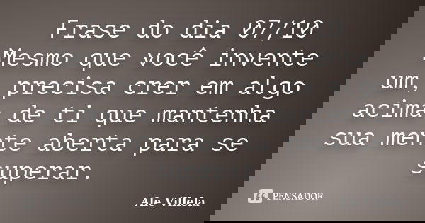 Frase do dia 07/10 Mesmo que você invente um, precisa crer em algo acima de ti que mantenha sua mente aberta para se superar.... Frase de ALE VILLELA.