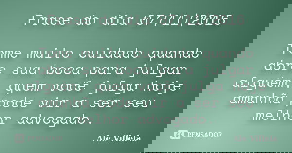 Frase do dia 07/11/2016 Tome muito cuidado quando abre sua boca para julgar alguém, quem você julga hoje amanhã pode vir a ser seu melhor advogado.... Frase de Ale Villela.
