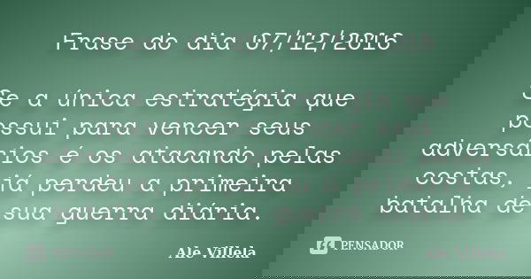 Frase do dia 07/12/2016 Se a única estratégia que possui para vencer seus adversários é os atacando pelas costas, já perdeu a primeira batalha de sua guerra diá... Frase de ALE VILLELA.
