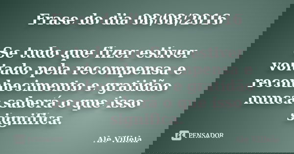Frase do dia 08/08/2016 Se tudo que fizer estiver voltado pela recompensa e reconhecimento e gratidão nunca saberá o que isso significa.... Frase de Ale Villela.