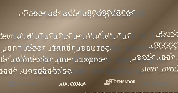 Frase do dia 08/09/2016 Existem A M I G O S e H Á M I G O$$$$, por isso tenho poucos, pois não há dinheiro que compre uma amizade verdadeira.... Frase de Ale Villela.