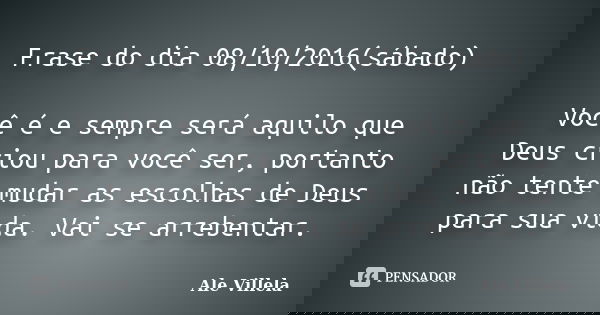 Frase do dia 08/10/2016(sábado) Você é e sempre será aquilo que Deus criou para você ser, portanto não tente mudar as escolhas de Deus para sua vida. Vai se arr... Frase de Ale Villela.