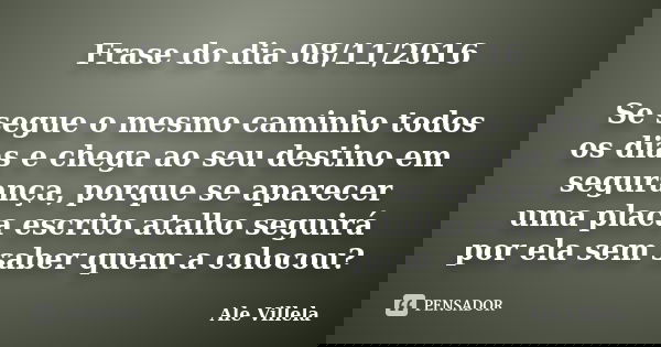 Frase do dia 08/11/2016 Se segue o mesmo caminho todos os dias e chega ao seu destino em segurança, porque se aparecer uma placa escrito atalho seguirá por ela ... Frase de Ale Villela.