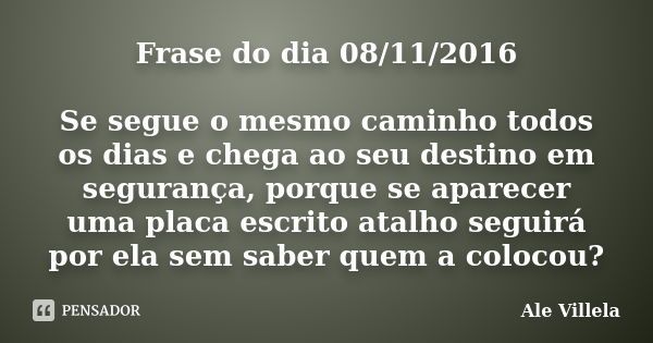 Frase do dia 08/11/2016 Se segue o mesmo caminho todos os dias e chega ao seu destino em segurança, porque se aparecer uma placa escrito atalho seguirá por ela ... Frase de Ale Villela.