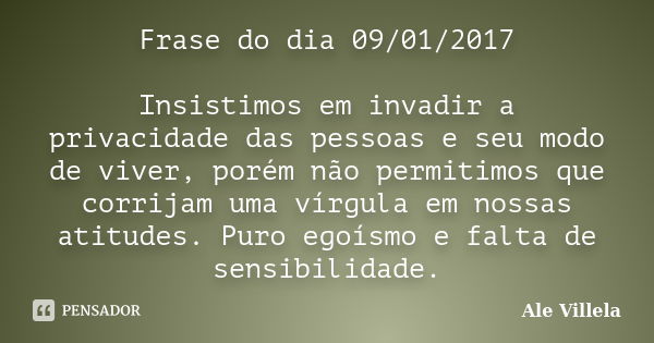 Frase do dia 09/01/2017 Insistimos em invadir a privacidade das pessoas e seu modo de viver, porém não permitimos que corrijam uma vírgula em nossas atitudes. P... Frase de ALE VILLELA.