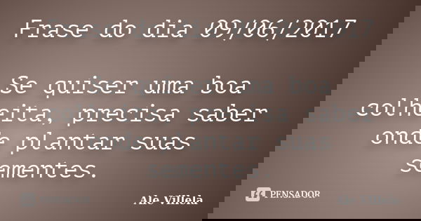Frase do dia 09/06/2017 Se quiser uma boa colheita, precisa saber onde plantar suas sementes.... Frase de ALE VILLELA.