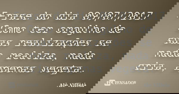 Frase do dia 09/07/2017 Como ter orgulho de suas realizações se nada realiza, nada cria, apenas vegeta.... Frase de ALE VILLELA.