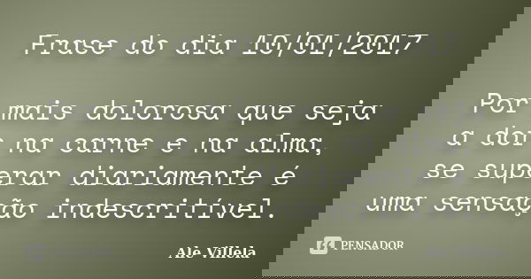 Frase do dia 10/01/2017 Por mais dolorosa que seja a dor na carne e na alma, se superar diariamente é uma sensação indescritível.... Frase de ALE VILLELA.