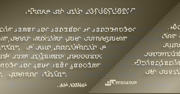 Frase do dia 10/03/2017 Assim como as cordas e correntes tem um peso máximo que conseguem suportar, é sua paciência e serenidade com algumas pessoas. Principalm... Frase de ALE VILLELA.