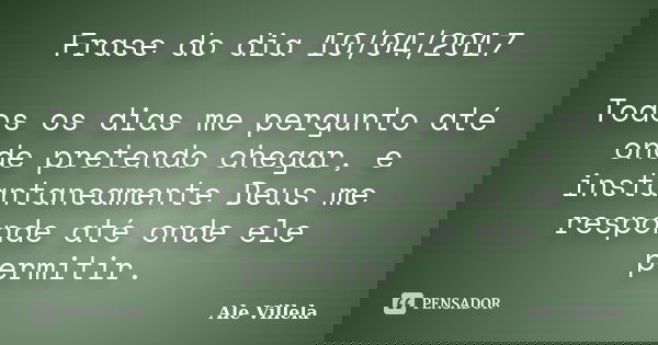 Frase do dia 10/04/2017 Todos os dias me pergunto até onde pretendo chegar, e instantaneamente Deus me responde até onde ele permitir.... Frase de ALE VILLELA.