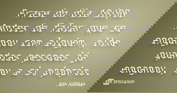 Frase do dia 10/08 Antes de falar que se enganou com alguém, olhe quantas pessoas já enganou, ou a si próprio.... Frase de ALE VILLELA.