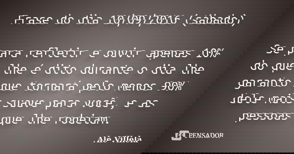 Frase do dia 10/09/2016 (sábado) Se para refletir e ouvir apenas 10% do que lhe é dito durante o dia lhe garanto que tornará pelo menos 90% dele mais suave para... Frase de Ale Villela.