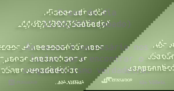 Frase do dia 11/02/2017(sábado) Às vezes é necessário nos isolar para encontrar o companheirismo verdadeiro.... Frase de Ale Villela.